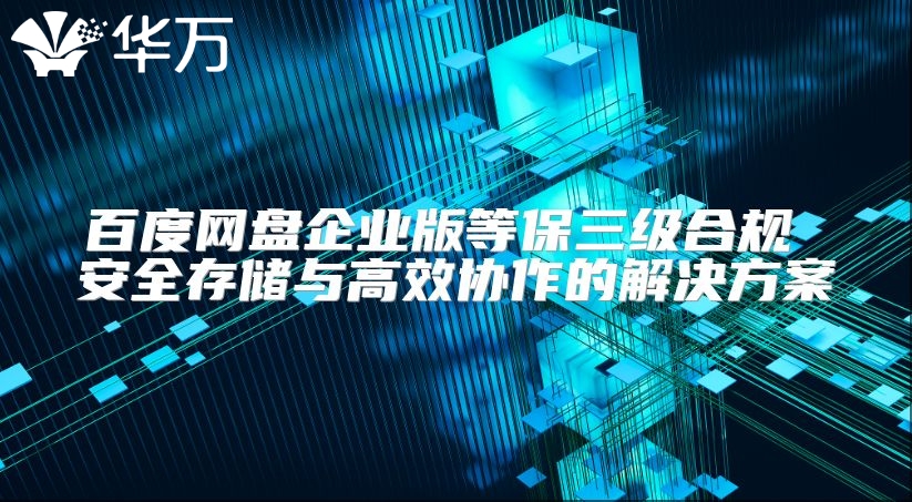 百度网盘企业版等保三级合规 安全存储与高效协作的解决方案