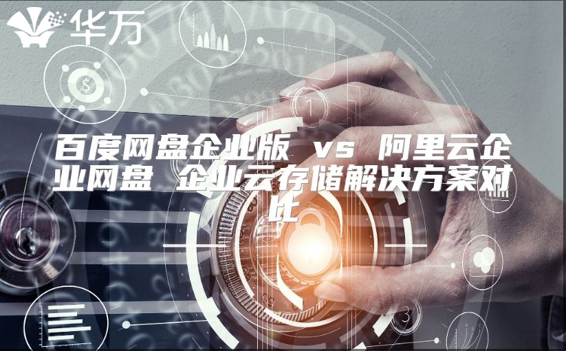 百度网盘企业版 vs 阿里云企业网盘 企业云存储解决方案对比