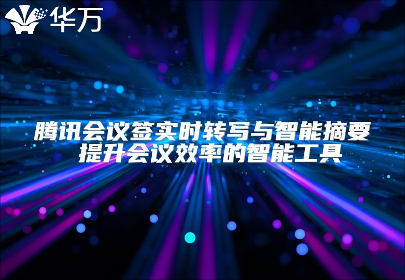腾讯会议签实时转写与智能摘要 提升会议效率的智能工具