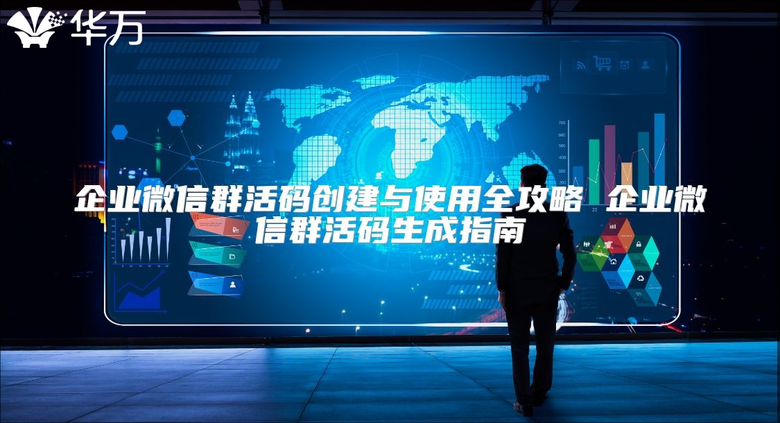 企业微信群活码创建与使用全攻略 企业微信群活码生成指南