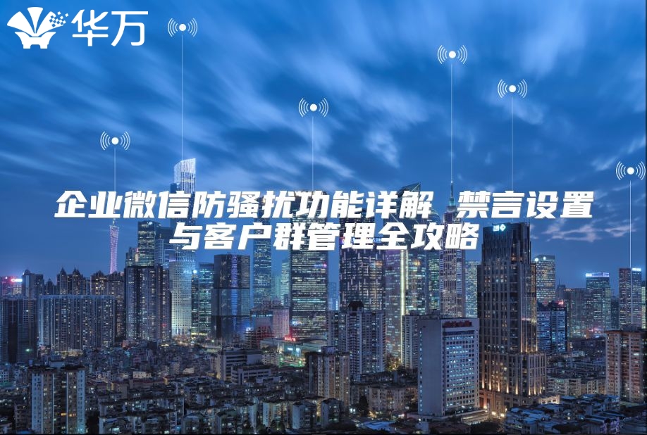 企业微信防骚扰功能详解 禁言设置与客户群管理全攻略