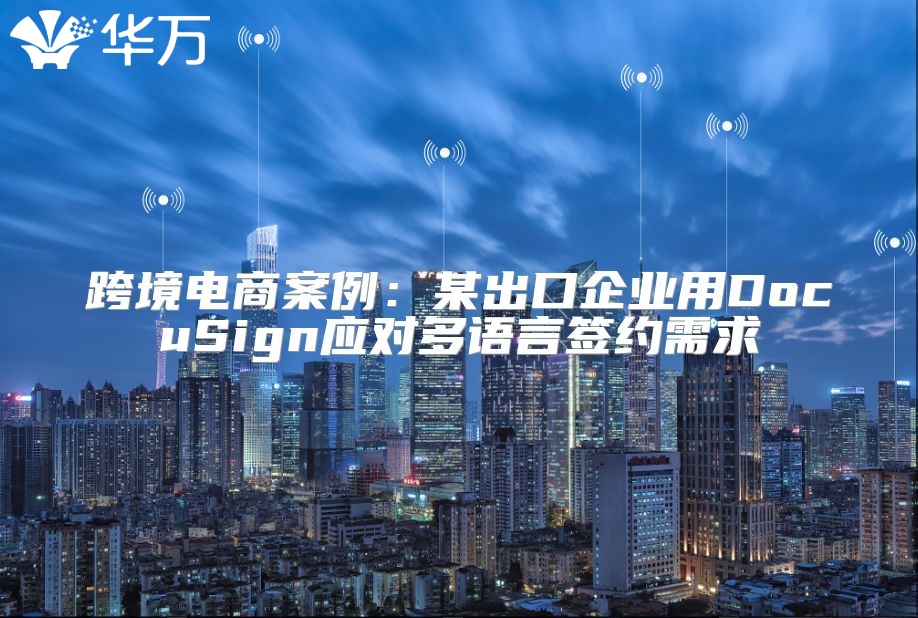 跨境电商案例：某出口企业用DocuSign应对多语言签约需求