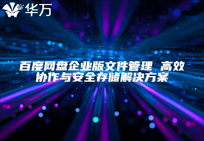 百度网盘企业版文件管理 高效协作与安全存储解决方案