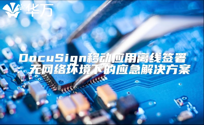 DocuSign移动应用离线签署：无网络环境下的应急解决方案
