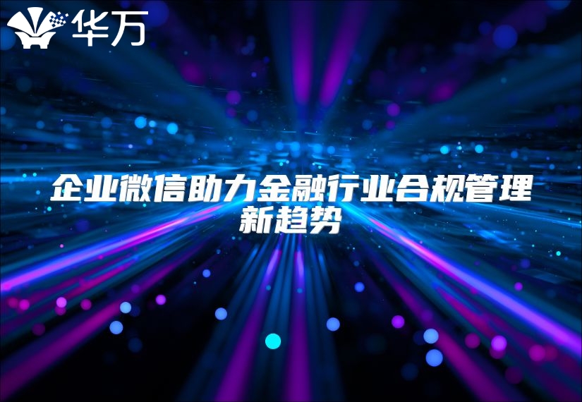 企业微信助力金融行业合规管理新趋势