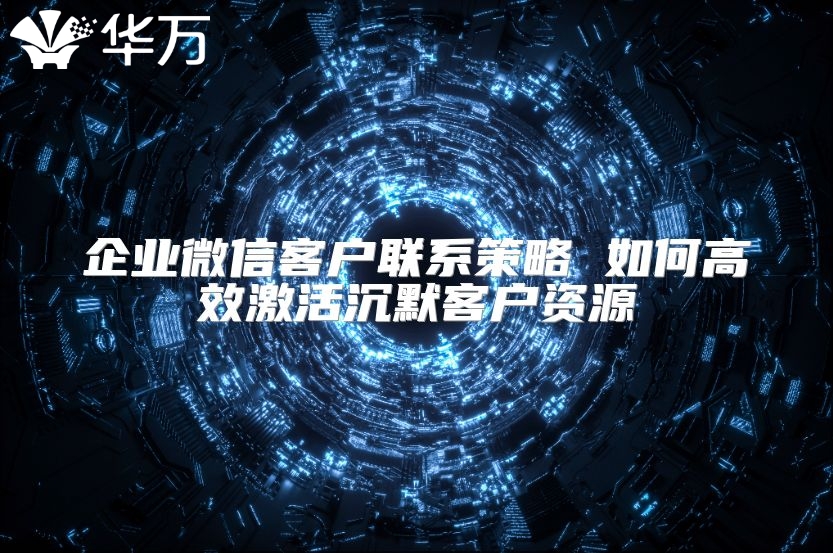 企业微信客户联系策略 如何高效激活沉默客户资源