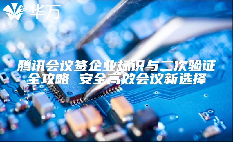腾讯会议签企业标识与二次验证全攻略 安全高效会议新选择