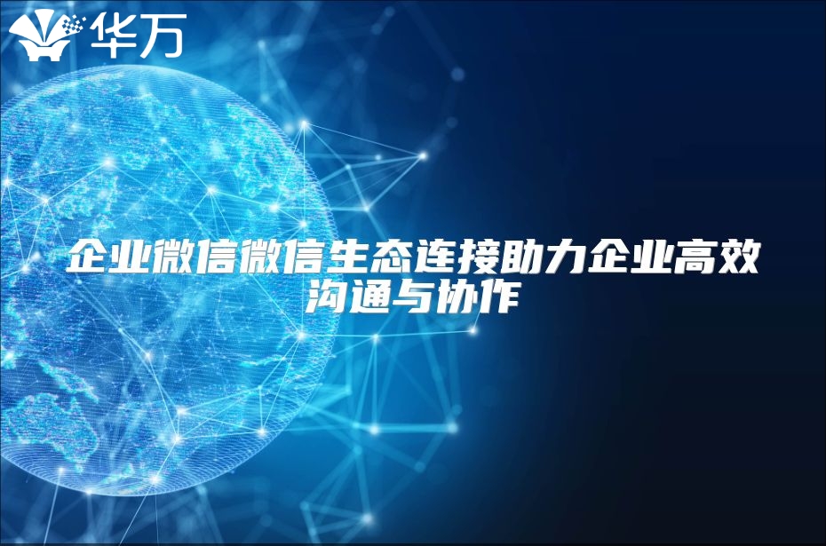 企业微信微信生态连接助力企业高效沟通与协作