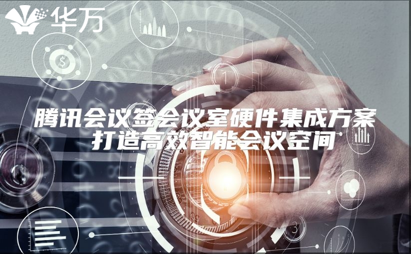 腾讯会议签会议室硬件集成方案 打造高效智能会议空间