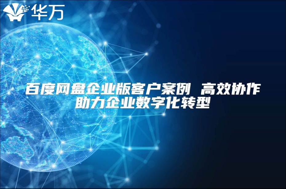 百度网盘企业版客户案例 高效协作助力企业数字化转型