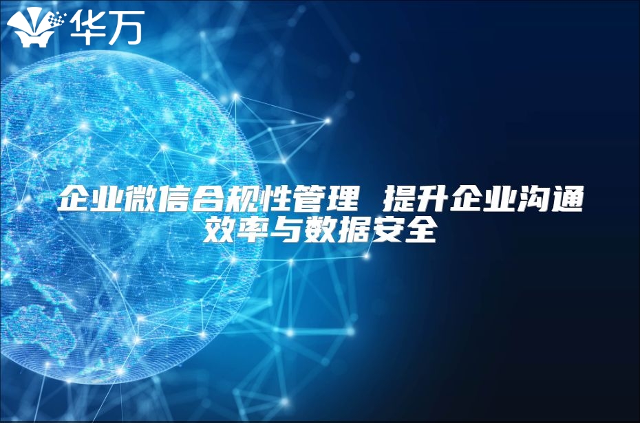 企业微信合规性管理 提升企业沟通效率与数据安全