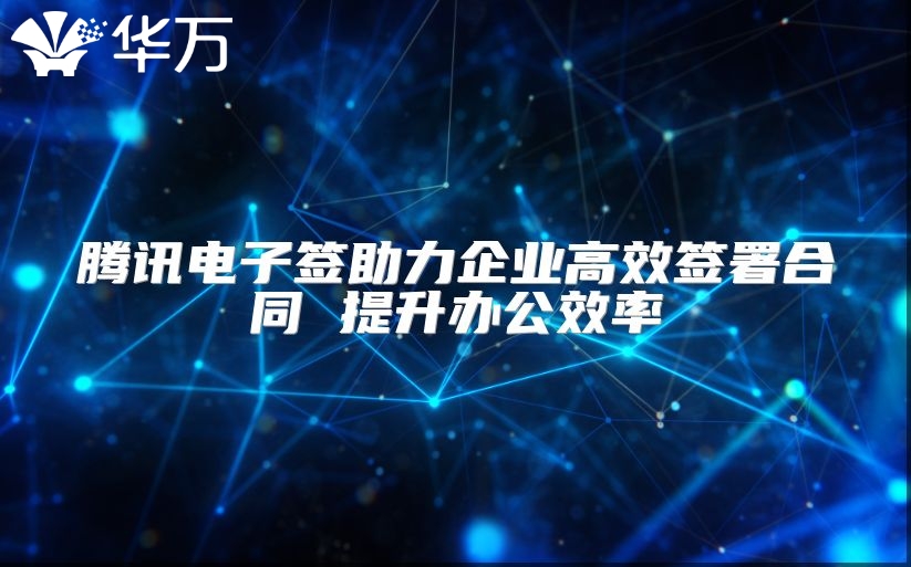 腾讯电子签助力企业高效签署合同 提升办公效率
