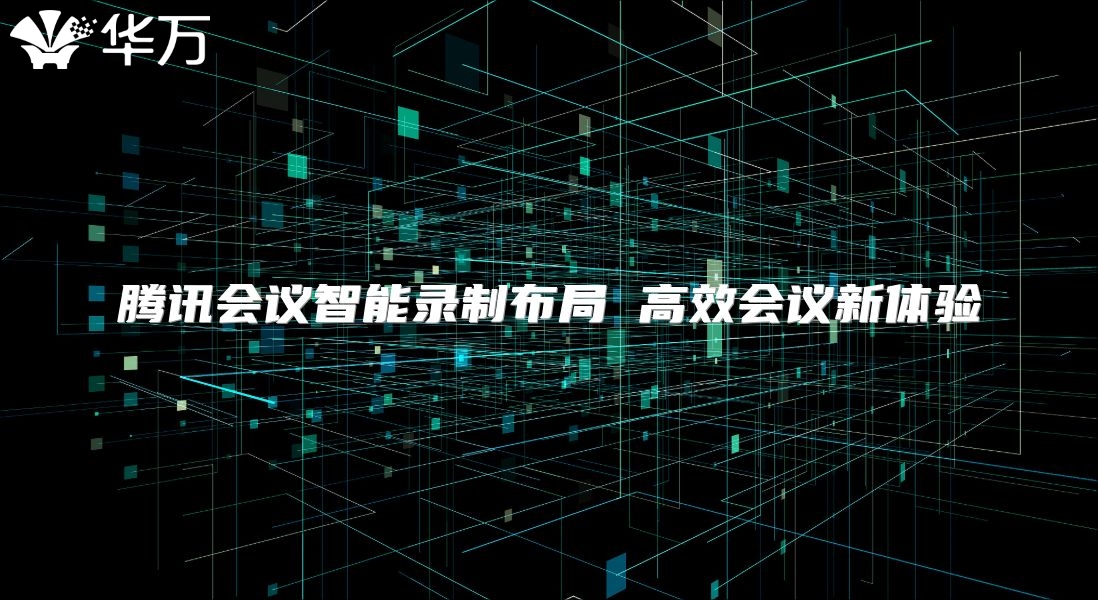 腾讯会议智能录制布局 高效会议新体验