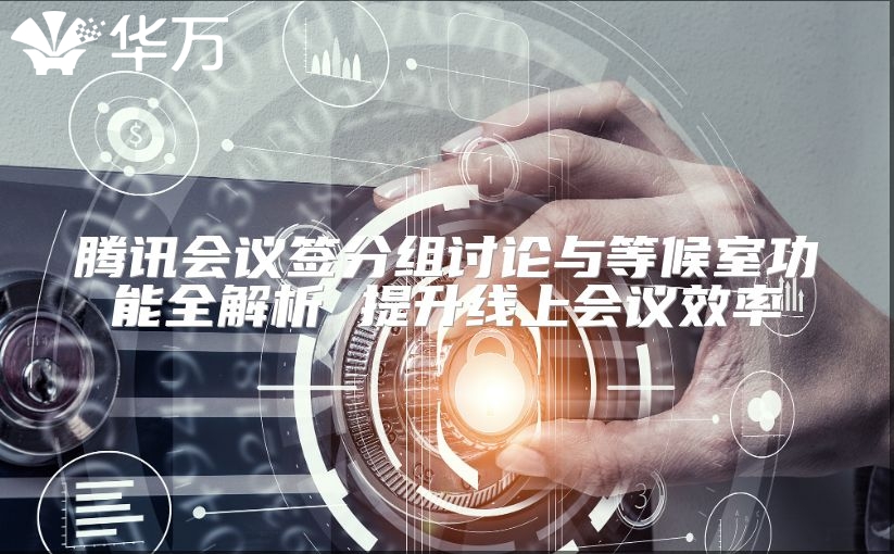 腾讯会议签分组讨论与等候室功能全解析 提升线上会议效率