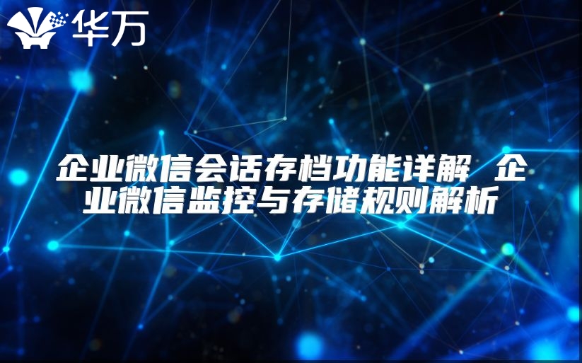 企业微信会话存档功能详解 企业微信监控与存储规则解析