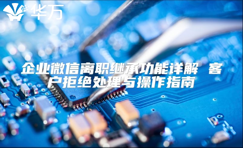 企业微信离职继承功能详解 客户拒绝处理与操作指南