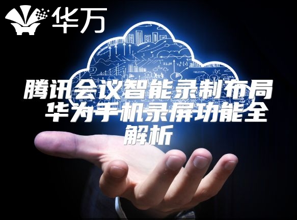 腾讯会议智能录制布局 华为手机录屏功能全解析