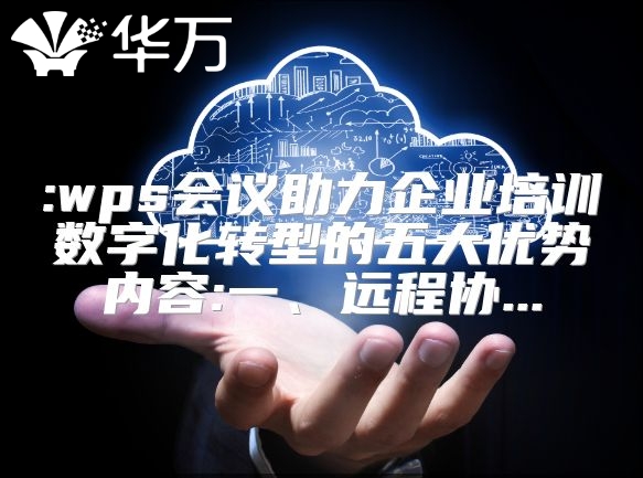 :wps会议助力企业培训数字化转型的五大优势内容:一、远程协...