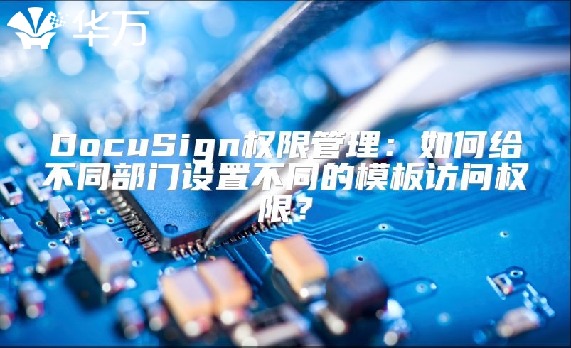 DocuSign权限管理：如何给不同部门设置不同的模板访问权限？