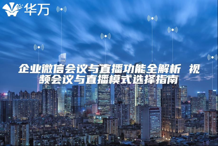 企业微信会议与直播功能全解析 视频会议与直播模式选择指南
