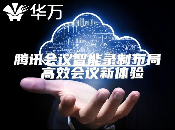 腾讯会议智能录制布局 高效会议新体验