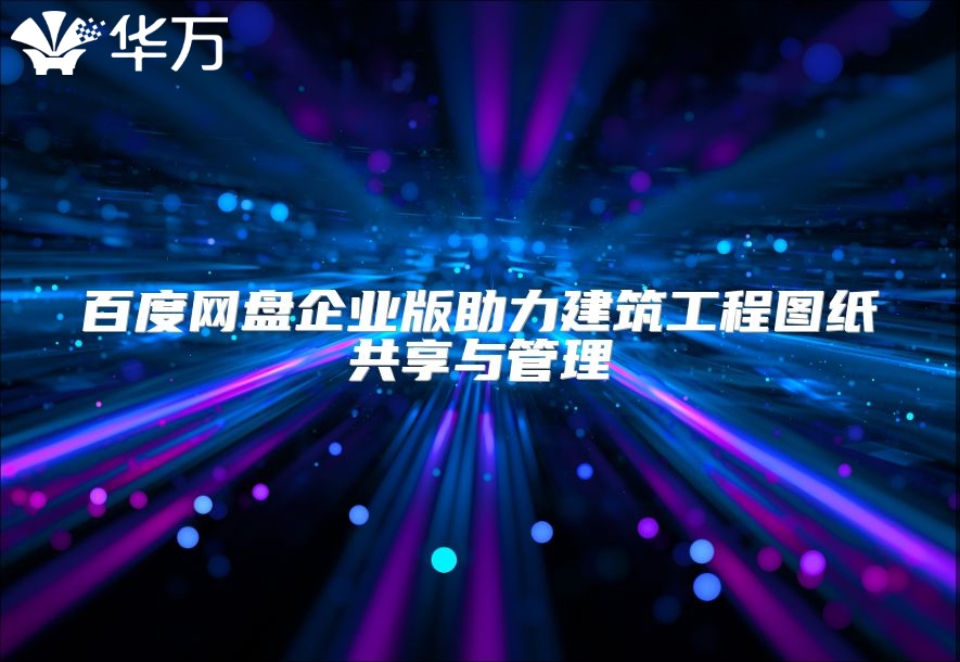 百度网盘企业版助力建筑工程图纸共享与管理