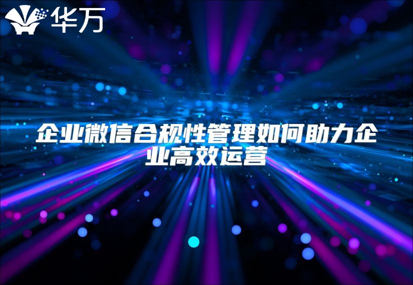 企业微信合规性管理如何助力企业高效运营