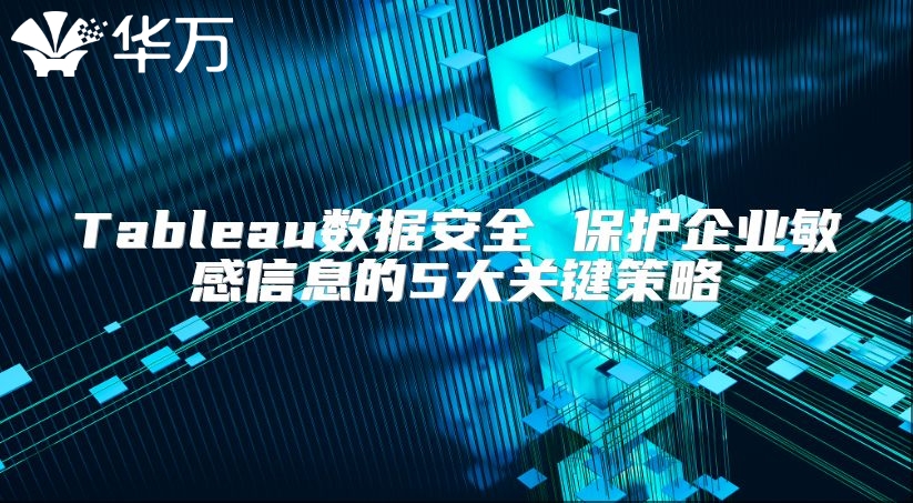 Tableau数据安全 保护企业敏感信息的5大关键策略
