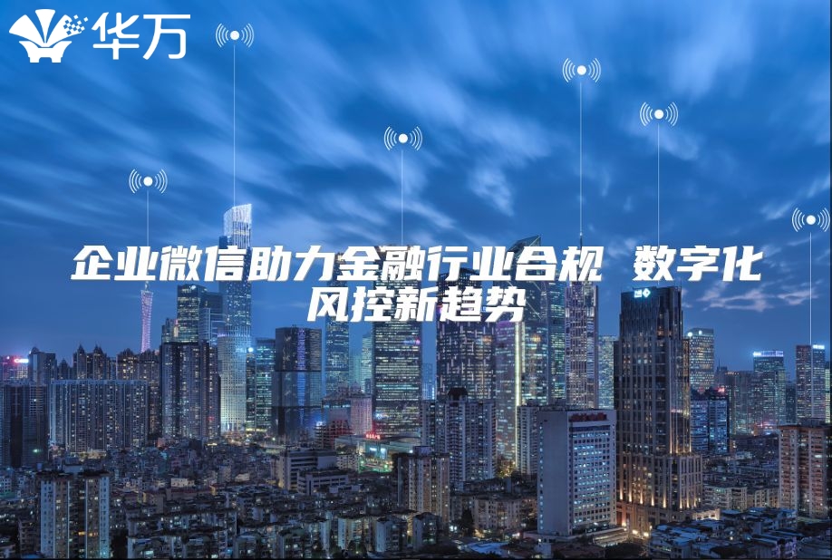 企业微信助力金融行业合规 数字化风控新趋势
