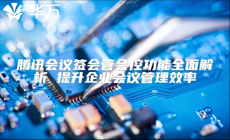 腾讯会议签会管会控功能全面解析 提升企业会议管理效率
