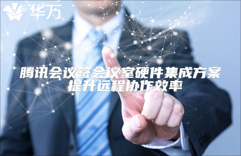 腾讯会议签会议室硬件集成方案 提升远程协作效率