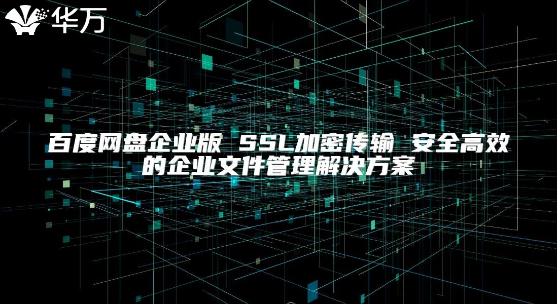 百度网盘企业版 SSL加密传输 安全高效的企业文件管理解决方案