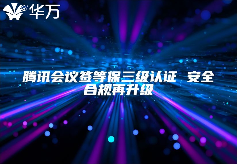 腾讯会议签等保三级认证 安全合规再升级