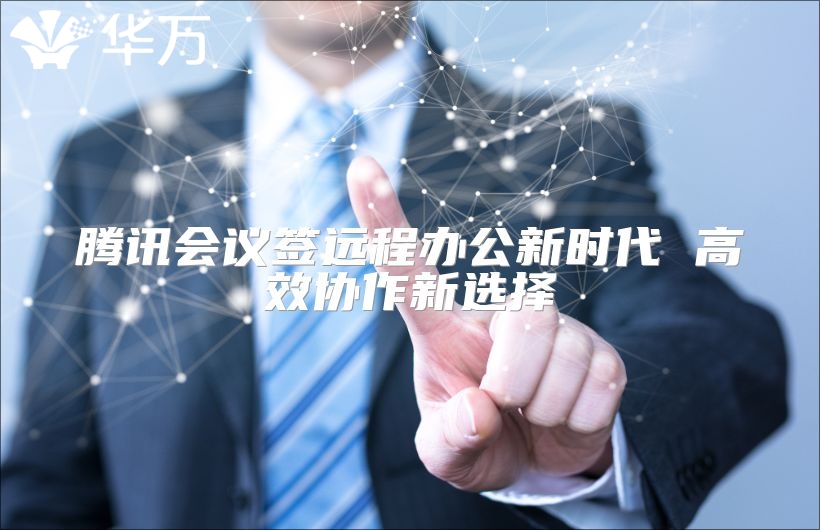 腾讯会议签远程办公新时代 高效协作新选择