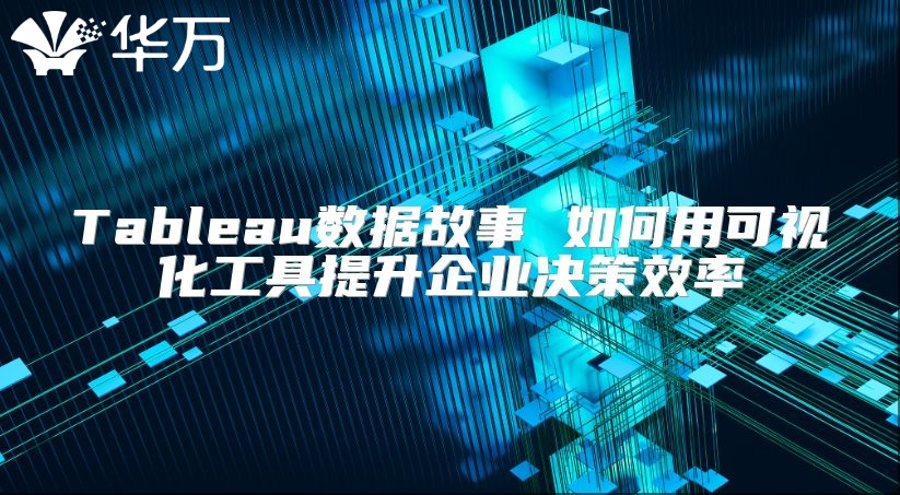 Tableau数据故事 如何用可视化工具提升企业决策效率
