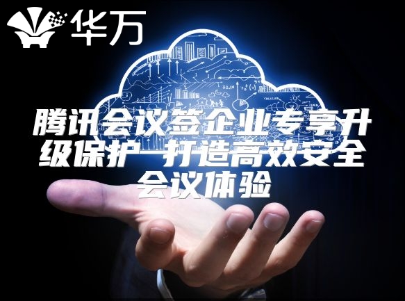 腾讯会议签企业专享升级保护 打造高效安全会议体验