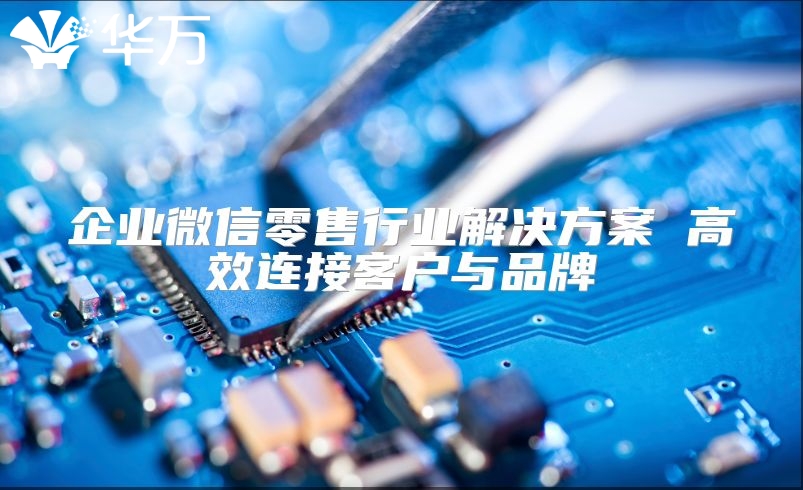 企业微信零售行业解决方案 高效连接客户与品牌