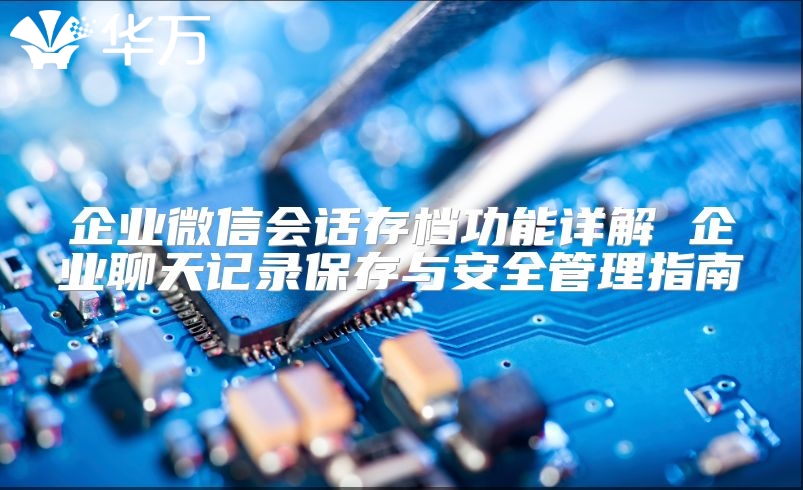 企业微信会话存档功能详解 企业聊天记录保存与安全管理指南