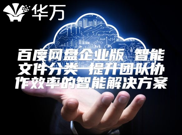 百度网盘企业版 智能文件分类 提升团队协作效率的智能解决方案