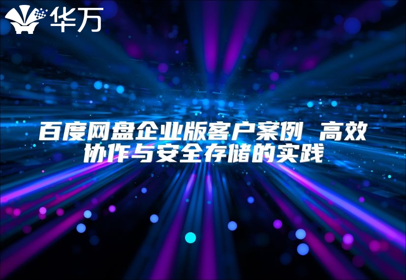百度网盘企业版客户案例 高效协作与安全存储的实践
