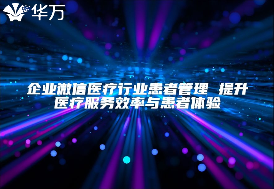企业微信医疗行业患者管理 提升医疗服务效率与患者体验