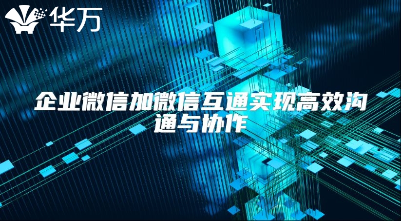 企业微信加微信互通实现高效沟通与协作