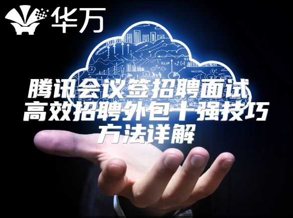 腾讯会议签招聘面试 高效招聘外包十强技巧方法详解