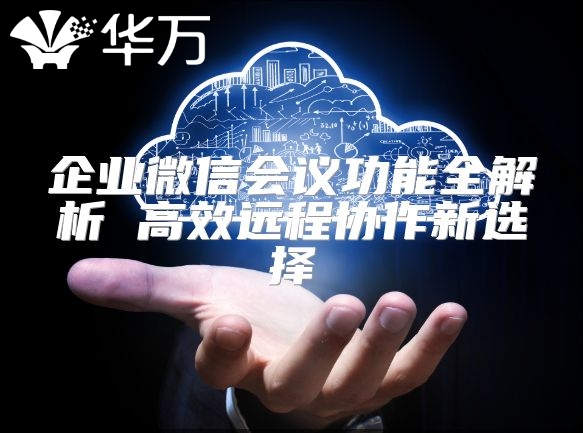 企业微信会议功能全解析 高效远程协作新选择