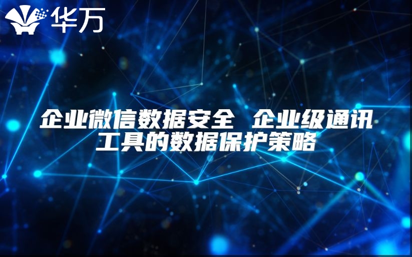 企业微信数据安全 企业级通讯工具的数据保护策略