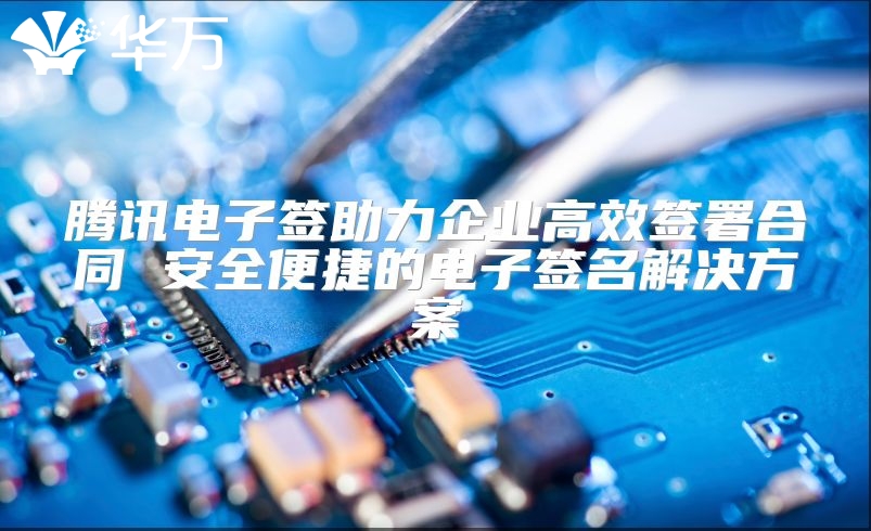 腾讯电子签助力企业高效签署合同 安全便捷的电子签名解决方案