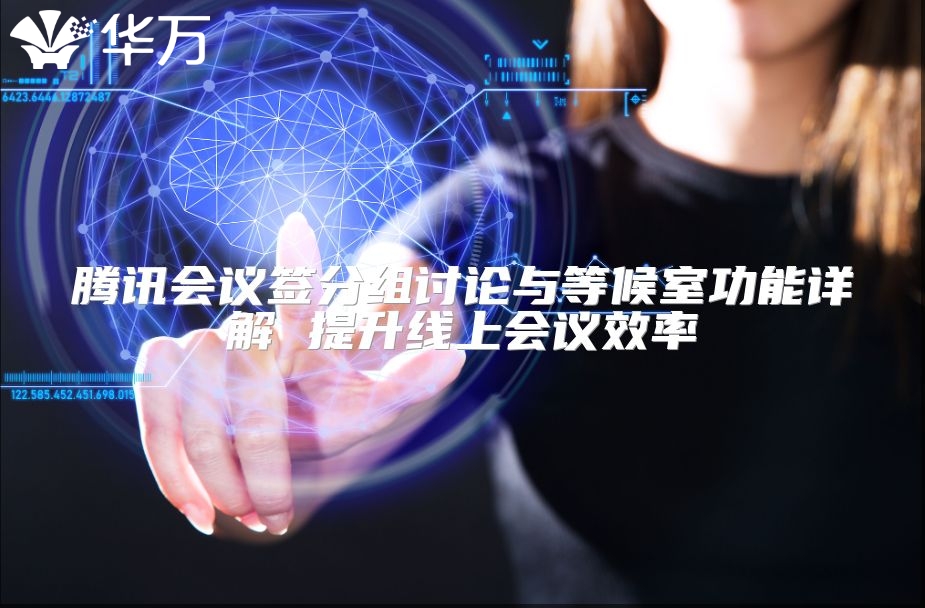 腾讯会议签分组讨论与等候室功能详解 提升线上会议效率