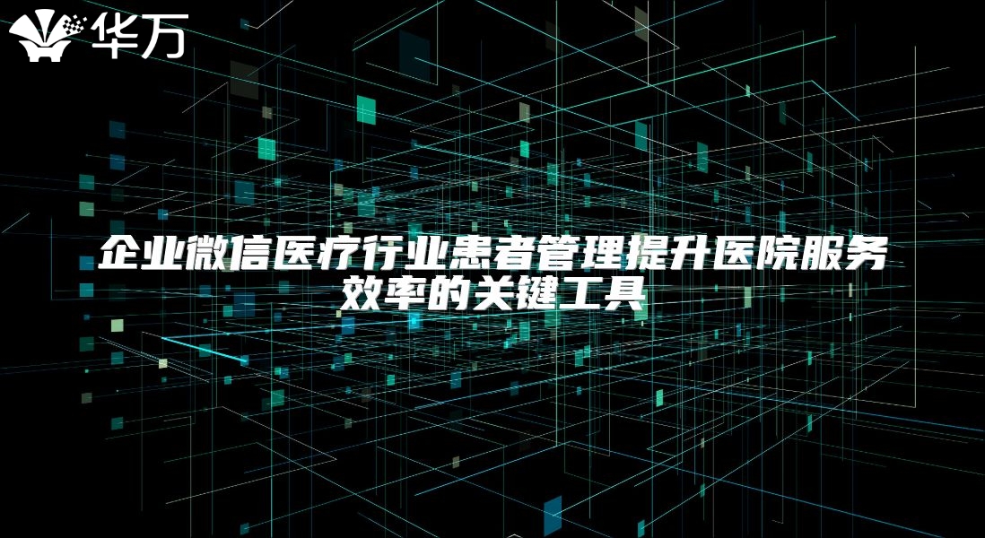 企业微信医疗行业患者管理提升医院服务效率的关键工具
