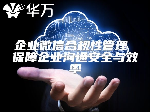 企业微信合规性管理 保障企业沟通安全与效率