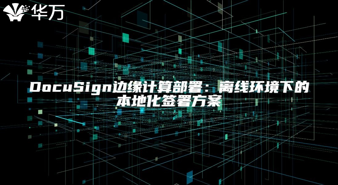 DocuSign边缘计算部署：离线环境下的本地化签署方案